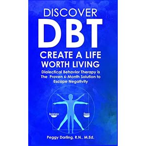 Darling R.N., Peggy Discover DBT Create a Life Worth Living: Dialectical Behavior Therapy Is the Proven 6 Month Solution to Escape Negativity Darling R.N., Peggy Discover DBT Create a Life Worth Living: Dialectical Behavior Therapy Is the Proven 6 Month Solution to Escape Negativity
