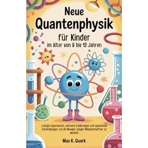 Quark Neue Quantenphysik für Kinder im Alter von 8 bis 12 Jahren: Lustige Experimente, einfache Erklärungen und spannende Entdeckungen, um die Neugier junger Wissenschaftler zu wecken Quark Neue Quantenphysik für Kinder im Alter von 8 bis 12 Jahren: Lustige Experimente, einfache Erklärungen und spannende Entdeckungen, um die Neugier junger Wissenschaftler zu wecken
