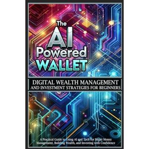 Sutton, Alex The AI-Powered Wallet: A Practical Guide to Using AI and Tech for Smart Money Management, Building Wealth, and Investing with Confidence Sutton, Alex The AI-Powered Wallet: A Practical Guide to Using AI and Tech for Smart Money Management, Building Wealth, and Investing with Confidence
