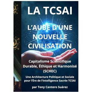 Cantero Suárez, Tony La TCSAI L’AUBE D’UNE NOUVELLE CIVILISATION: Capitalisme Scientifique Durable, Éthique et Harmonisé (SCHEC) Cantero Suárez, Tony La TCSAI L’AUBE D’UNE NOUVELLE CIVILISATION: Capitalisme Scientifique Durable, Éthique et Harmonisé (SCHEC)