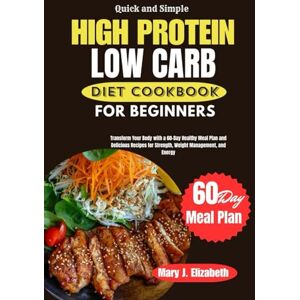 Elizabeth, Mary J. QUICK AND SIMPLE HIGH PROTEIN LOW CARB DIET COOKBOOK FOR BEGINNERS: Transform Your Body with a 60-Day Healthy Meal Plan and Delicious Recipes for Strength, Weight Management, and Energy Elizabeth, Mary J. QUICK AND SIMPLE HIGH PROTEIN LOW CARB DIET COOKBOOK FOR BEGINNERS: Transform Your Body with a 60-Day Healthy Meal Plan and Delicious Recipes for Strength, Weight Management, and Energy