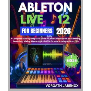 Jarenox, Vorgath Ableton Live12 For Beginners User Guide 2026: A Complete Step-By-Step User Guide for Music Production, Beat-Making, Recording, Mixing, Mastering & Live Performance Using Ableton Live Jarenox, Vorgath Ableton Live12 For Beginners User Guide 2026: A Complete Step-By-Step User Guide for Music Production, Beat-Making, Recording, Mixing, Mastering & Live Performance Using Ableton Live