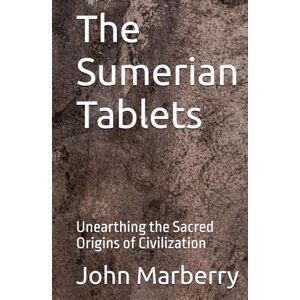 Marberry, John E. The Sumerian Tablets: Unearthing the Sacred Origins of Civilization Marberry, John E. The Sumerian Tablets: Unearthing the Sacred Origins of Civilization