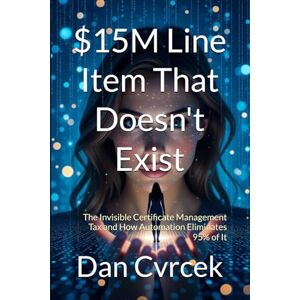 Cvrcek, Dan $15M Line Item That Doesn't Exist: The Invisible Certificate Management Tax and How Automation Eliminates 95% of It: 3 (Your Infrastructure Intelligence) Cvrcek, Dan $15M Line Item That Doesn't Exist: The Invisible Certificate Management Tax and How Automation Eliminates 95% of It: 3 (Your Infrastructure Intelligence)