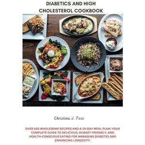 Foss, Christina J. DIABETICS AND HIGH CHOLESTEROL COOKBOOK: Over 160 Wholesome Recipes and a 30-Day Meal Plan: Your Complete Guide to Delicious, Budget-Friendly, and Health-Conscious Eating for Managing Diabetes Foss, Christina J. DIABETICS AND HIGH CHOLESTEROL COOKBOOK: Over 160 Wholesome Recipes and a 30-Day Meal Plan: Your Complete Guide to Delicious, Budget-Friendly, and Health-Conscious Eating for Managing Diabetes