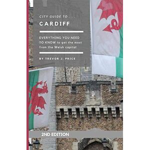 Price, Trevor John City Guide to Cardiff: Everything you need to know about the Welsh capital Price, Trevor John City Guide to Cardiff: Everything you need to know about the Welsh capital