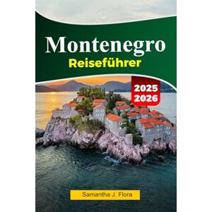 J. Flora, Samantha MONTENEGRO Reiseführer 2025–2026: Erkunden Sie Kotor, Budva, atemberaubende Küsten und Bergabenteuer im versteckten Juwel des Balkans J. Flora, Samantha MONTENEGRO Reiseführer 2025–2026: Erkunden Sie Kotor, Budva, atemberaubende Küsten und Bergabenteuer im versteckten Juwel des Balkans