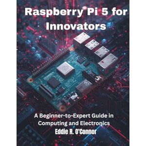 O'Connor, Eddie R. Raspberry Pi 5 for Innovators: A Beginner-to-Expert Guide in Computing and Electronics (Ultimate Tech books series) O'Connor, Eddie R. Raspberry Pi 5 for Innovators: A Beginner-to-Expert Guide in Computing and Electronics (Ultimate Tech books series)