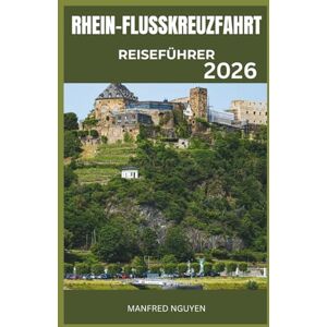 Nguyen, Manfred RHEIN-FLUSSKREUZFAHRT REISEFÜHRER 2026: Ein Reiseführer zur Erkundung des Herzens Europas am legendären Rhein Nguyen, Manfred RHEIN-FLUSSKREUZFAHRT REISEFÜHRER 2026: Ein Reiseführer zur Erkundung des Herzens Europas am legendären Rhein
