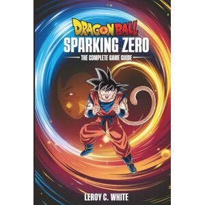 White, Leroy C. Dragon Ball: Sparking ZERO – The Complete Game Guide: Master Story Mode, Combos, Ranked Battles, and Advanced Mechanics to Become an Unstoppable Warrior White, Leroy C. Dragon Ball: Sparking ZERO – The Complete Game Guide: Master Story Mode, Combos, Ranked Battles, and Advanced Mechanics to Become an Unstoppable Warrior