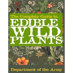 U S Department of the Army The Complete Guide to Edible Wild Plants (Illustrated) U S Department of the Army The Complete Guide to Edible Wild Plants (Illustrated)