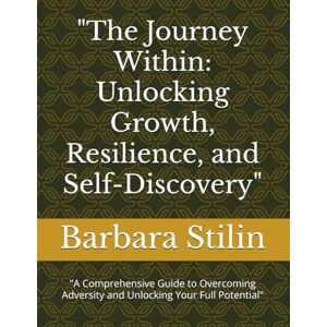 Stilin, Barbara The Journey Within: Unlocking Growth, Resilience, and Self-Discovery": "A Comprehensive Guide to Overcoming Adversity and Unlocking Your Full Potential Stilin, Barbara The Journey Within: Unlocking Growth, Resilience, and Self-Discovery": "A Comprehensive Guide to Overcoming Adversity and Unlocking Your Full Potential