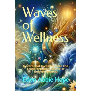 Hope, Eden Abbie Waves of Wellness: A Personal Invitation into the Transformative World of Energy Healing Hope, Eden Abbie Waves of Wellness: A Personal Invitation into the Transformative World of Energy Healing