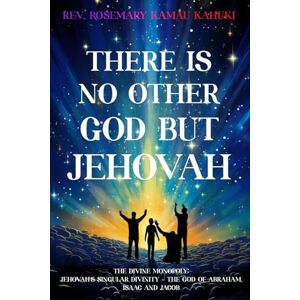 Kahuki, Rev. Rosemary Kamau There Is No Other God But Jehovah: The Divine Monopoly: Jehovah's Singular Divinity The God of Abraham, Isaac and Jacob Kahuki, Rev. Rosemary Kamau There Is No Other God But Jehovah: The Divine Monopoly: Jehovah's Singular Divinity The God of Abraham, Isaac and Jacob