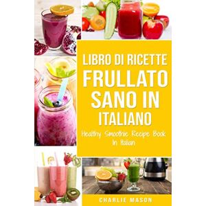 Mason, Charlie Libro di Ricette Frullato Sano In italiano/ Healthy Smoothie Recipe Book In Italian Mason, Charlie Libro di Ricette Frullato Sano In italiano/ Healthy Smoothie Recipe Book In Italian