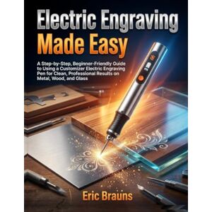 Brauns, Eric Electric Engraving Made Easy: A Step-by-Step, Beginner-Friendly Guide to Using a Customizer Electric Engraving Pen for Clean, Professional Results on Metal, Wood, and Glass Brauns, Eric Electric Engraving Made Easy: A Step-by-Step, Beginner-Friendly Guide to Using a Customizer Electric Engraving Pen for Clean, Professional Results on Metal, Wood, and Glass