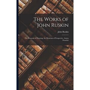 Ruskin, John The Works of John Ruskin: The Elements of Drawing. the Elements of Perspective. Aratra Pentelici Ruskin, John The Works of John Ruskin: The Elements of Drawing. the Elements of Perspective. Aratra Pentelici