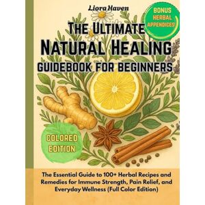 Haven, Liora The Ultimate Natural Healing Guidebook for Beginners: The Essential Guide to 100+ Herbal Recipes and Remedies for Immune Strength, Pain Relief, and Everyday Wellness (Full Color Edition) Haven, Liora The Ultimate Natural Healing Guidebook for Beginners: The Essential Guide to 100+ Herbal Recipes and Remedies for Immune Strength, Pain Relief, and Everyday Wellness (Full Color Edition)