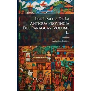 Audibert, Alejandro Los LÃ-mites De La Antigua Provincia Del Paraguay, Volume 1... Audibert, Alejandro Los LÃ-mites De La Antigua Provincia Del Paraguay, Volume 1...