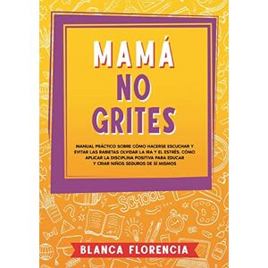 Florencia, Blanca Mamá, no grites: Manual Práctico sobre Cómo Hacerse Escuchar y Evitar las Rabietas Olvidar la Ira y el Estrés. Cómo aplicar la disciplina positiva para educar y criar niños seguros de sí mismos Florencia, Blanca Mamá, no grites: Manual Práctico sobre Cómo Hacerse Escuchar y Evitar las Rabietas Olvidar la Ira y el Estrés. Cómo aplicar la disciplina positiva para educar y criar niños seguros de sí mismos