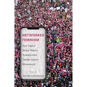 Clark-Parsons, Rosemary Networked Feminism: How Digital Media Makers Transformed Gender Justice Movements Clark-Parsons, Rosemary Networked Feminism: How Digital Media Makers Transformed Gender Justice Movements