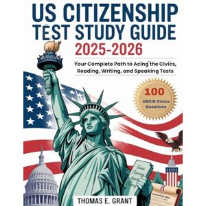 E. Grant, Thomas US Citizenship Test Study Guide 2025-2026: Your Complete Roadmap to U.S. Citizenship, Understand, Remember, and Pass the Naturalization Exam (100 USCIS Q&A) E. Grant, Thomas US Citizenship Test Study Guide 2025-2026: Your Complete Roadmap to U.S. Citizenship, Understand, Remember, and Pass the Naturalization Exam (100 USCIS Q&A)