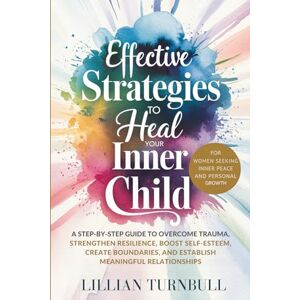 Turnbull, Lillian Effective Strategies to Heal Your Inner Child: A Step-by-Step Guide to Overcome Trauma, Strengthen Resilience, Boost Self-Esteem, Create Boundaries, and Establish Meaningful Relationships Turnbull, Lillian Effective Strategies to Heal Your Inner Child: A Step-by-Step Guide to Overcome Trauma, Strengthen Resilience, Boost Self-Esteem, Create Boundaries, and Establish Meaningful Relationships