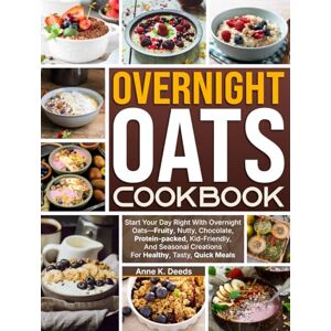 K. Deeds, Anne Overnight Oats Cookbook: Start Your Day Right With Overnight Oats—Fruity, Nutty, Chocolate, Protein-packed, Kid-Friendly, And Seasonal Creations For Healthy, Tasty, Quick Meals K. Deeds, Anne Overnight Oats Cookbook: Start Your Day Right With Overnight Oats—Fruity, Nutty, Chocolate, Protein-packed, Kid-Friendly, And Seasonal Creations For Healthy, Tasty, Quick Meals