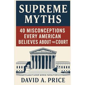 Price, David A. Supreme Myths: 40 Misconceptions Every American Believes About the Court (American Myths Series 1: Civic Myths) Price, David A. Supreme Myths: 40 Misconceptions Every American Believes About the Court (American Myths Series 1: Civic Myths)
