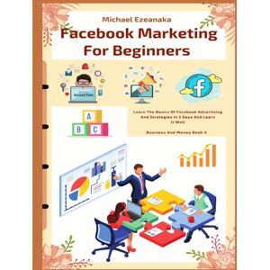 Ezeanaka, Michael Facebook Marketing For Beginners: Learn The Basics Of Facebook Advertising And Strategies In 5 Days And Learn It Well (Business And Money Series) Ezeanaka, Michael Facebook Marketing For Beginners: Learn The Basics Of Facebook Advertising And Strategies In 5 Days And Learn It Well (Business And Money Series)