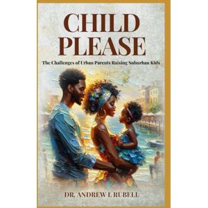Rubell, Dr Andrew L Child Please: The Challenges of Urban Parents Raising Suburban Kids Rubell, Dr Andrew L Child Please: The Challenges of Urban Parents Raising Suburban Kids