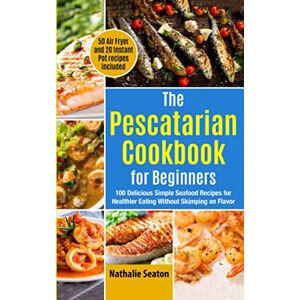 Seaton, Nathalie The Pescatarian Cookbook for Beginners: 100 Delicious Simple Seafood Recipes for Healthier Eating Without Skimping on Flavor (50 Air Fryer and 20 Instant Pot recipes included) (Weight Loss Books) Seaton, Nathalie The Pescatarian Cookbook for Beginners: 100 Delicious Simple Seafood Recipes for Healthier Eating Without Skimping on Flavor (50 Air Fryer and 20 Instant Pot recipes included) (Weight Loss Books)