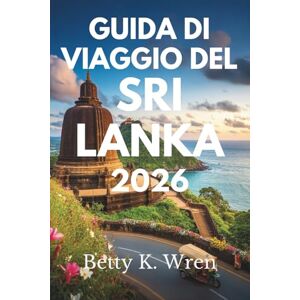 Wren, Betty K. GUIDA DI VIAGGIO DEL SRI LANKA 2026: Scopri le meraviglie della Perla dell'Oceano Indiano Wren, Betty K. GUIDA DI VIAGGIO DEL SRI LANKA 2026: Scopri le meraviglie della Perla dell'Oceano Indiano