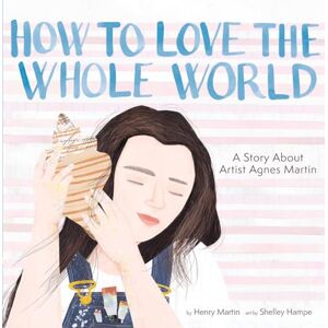Martin, Henry How to Love the Whole World: A Story About Artist Agnes Martin (A Picture Book) Martin, Henry How to Love the Whole World: A Story About Artist Agnes Martin (A Picture Book)