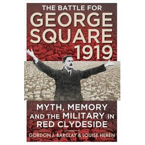 Gordon Barclay The Battle for George Square 1919: Myth, Memory and the Military in Red Clydeside Gordon Barclay The Battle for George Square 1919: Myth, Memory and the Military in Red Clydeside