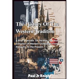 Knight, Paul Jr The History Of The Western Tradition: A Brief Overview of The Rise, Fall, And Evolution of Western Civilization from Antiquity to the Present Knight, Paul Jr The History Of The Western Tradition: A Brief Overview of The Rise, Fall, And Evolution of Western Civilization from Antiquity to the Present