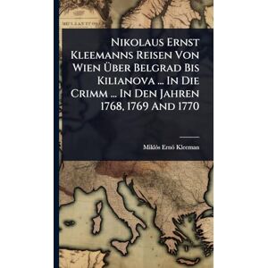 Kleeman, Miklã3s Ernö Nikolaus Ernst Kleemanns Reisen Von Wien Über Belgrad Bis Kilianova ... In Die Crimm ... In Den Jahren 1768, 1769 And 1770 Kleeman, Miklã3s Ernö Nikolaus Ernst Kleemanns Reisen Von Wien Über Belgrad Bis Kilianova ... In Die Crimm ... In Den Jahren 1768, 1769 And 1770