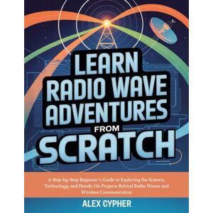 Cypher, Alex LEARN RADIO WAVE ADVENTURES FROM SCRATCH: A Step-by-Step Beginner’s Guide to Exploring the Science, Technology, and Hands-On Projects Behind Radio Waves and Wireless Communication Cypher, Alex LEARN RADIO WAVE ADVENTURES FROM SCRATCH: A Step-by-Step Beginner’s Guide to Exploring the Science, Technology, and Hands-On Projects Behind Radio Waves and Wireless Communication