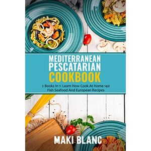 Blanc, Maki Mediterranean Pescatarian Cookbook: 2 Books In 1: Learn How Cook At Home 140 Fish Seafood And European Recipes Blanc, Maki Mediterranean Pescatarian Cookbook: 2 Books In 1: Learn How Cook At Home 140 Fish Seafood And European Recipes