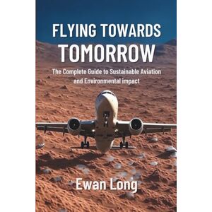 Long, Ewan FLYING TOWARDS TOMORROW: The Complete Guide to Sustainable Aviation and Environmental Impact Long, Ewan FLYING TOWARDS TOMORROW: The Complete Guide to Sustainable Aviation and Environmental Impact