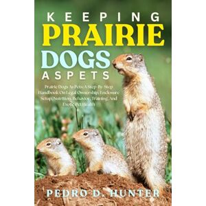 HUNTER, PEDRO D KEEPING PRAIRIE DOGS AS PETS: Prairie Dogs As Pets: A Step-By-Step Handbook On Legal Ownership, Enclosure Setup, Nutrition, Behavior, Training, And Exotic Pet Health HUNTER, PEDRO D KEEPING PRAIRIE DOGS AS PETS: Prairie Dogs As Pets: A Step-By-Step Handbook On Legal Ownership, Enclosure Setup, Nutrition, Behavior, Training, And Exotic Pet Health