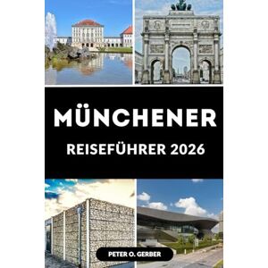 Gerber MÜNCHENER REISEFÜHRER 2026: Ihr Schritt-für-Schritt-Reiseplaner für die Erkundung Münchens im Jahr 2026 Gerber MÜNCHENER REISEFÜHRER 2026: Ihr Schritt-für-Schritt-Reiseplaner für die Erkundung Münchens im Jahr 2026