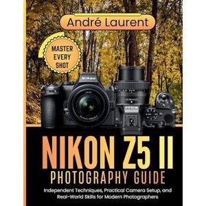 Laurent, André Nikon Z5 II Photography Guide: Independent Techniques, Practical Camera Setup, and Real-World Skills for Modern Photographers Laurent, André Nikon Z5 II Photography Guide: Independent Techniques, Practical Camera Setup, and Real-World Skills for Modern Photographers
