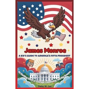 Lee James Monroe: A Kid’s Guide to America's Fifth President: An Exciting Story of Courage, Leadership, and Big Dreams (The Presidents of the United States) Lee James Monroe: A Kid’s Guide to America's Fifth President: An Exciting Story of Courage, Leadership, and Big Dreams (The Presidents of the United States)