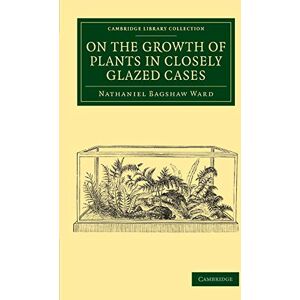 Ward, Nathaniel Bagshaw On the Growth of Plants in Closely Glazed Cases (Cambridge Library Collection Botany and Horticulture) Ward, Nathaniel Bagshaw On the Growth of Plants in Closely Glazed Cases (Cambridge Library Collection Botany and Horticulture)
