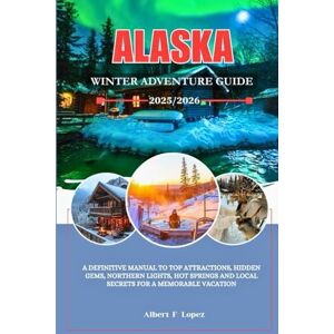 Lopez, Albert F. Alaska Winter Adventure Guide 2025/2026: A Definitive Manual To Top Attractions, Hidden Gems, Northern Lights, Hot Springs And Local Secrets For A Memorable Vacation Lopez, Albert F. Alaska Winter Adventure Guide 2025/2026: A Definitive Manual To Top Attractions, Hidden Gems, Northern Lights, Hot Springs And Local Secrets For A Memorable Vacation