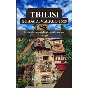 Ashford, Lucan M. TBILISI GUIDA DI VIAGGIO 2025: Svelare le meraviglie di una città senza tempo Ashford, Lucan M. TBILISI GUIDA DI VIAGGIO 2025: Svelare le meraviglie di una città senza tempo