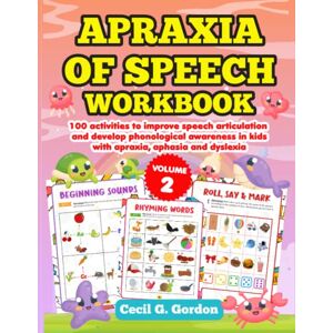 Gordon, Cecil G. Apraxia of Speech Workbook: 100 activities to improve speech articulation and develop phonological awareness in kids with apraxia, aphasia and dyslexia. Volume 2. Gordon, Cecil G. Apraxia of Speech Workbook: 100 activities to improve speech articulation and develop phonological awareness in kids with apraxia, aphasia and dyslexia. Volume 2.