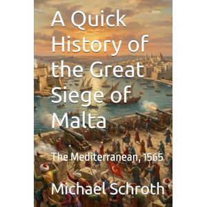 Schroth, Michael A Quick History of the Great Siege of Malta: The Mediterranean, 1565 (A Quick History Series) Schroth, Michael A Quick History of the Great Siege of Malta: The Mediterranean, 1565 (A Quick History Series)