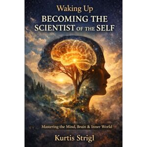 Strigl, Kurtis Waking Up Becoming the Scientist of the Self:: Mastering the Mind, Brain & Inner World Strigl, Kurtis Waking Up Becoming the Scientist of the Self:: Mastering the Mind, Brain & Inner World